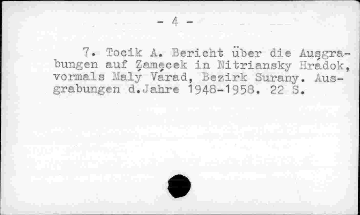 ﻿- 4 -
7« Тосік A. Bericht uber die Ausgrabungen auf Zamçcek in Nitriansky Hradok, vormals Ivialy Varad, Bezirk Surany. Ausgrabungen d.Jahre 1948-1958. 22 3.